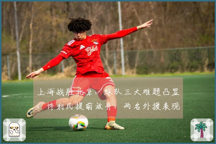 上海战胜北京，球队三大难题凸显，许利民提前放弃，两名外援表现低迷