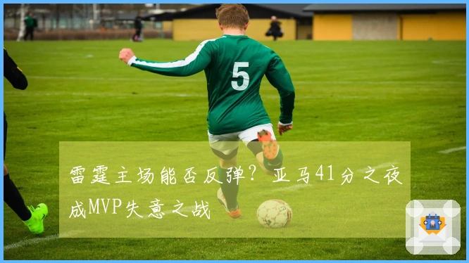 雷霆主场能否反弹？亚马41分之夜成MVP失意之战
